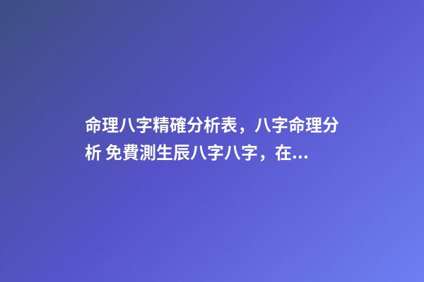 命理八字精確分析表，八字命理分析 免費測生辰八字八字，在線測生辰八字-第1張-觀點-玄機派